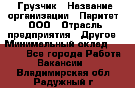 Грузчик › Название организации ­ Паритет, ООО › Отрасль предприятия ­ Другое › Минимальный оклад ­ 28 000 - Все города Работа » Вакансии   . Владимирская обл.,Радужный г.